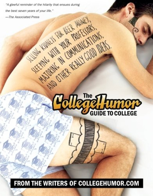 The CollegeHumor Guide To College: Selling Kidneys for Beer Money, Sleeping with Your Professors, Majoring in Commu nications, and Other Really Good Ideas