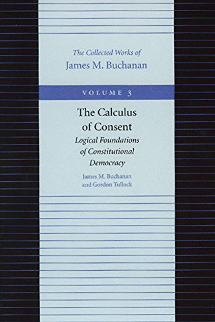 The Calculus of Consent: Logical Foundations of Constitutional Democracy (The Collected Works of James M. Buchanan, Vol. 3)