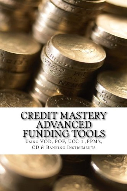 Credit Mastery Advanced Funding Tools: sing VOD, POF, UCC-1 ,PPM's, CD & Banking Instruments (Credit Mastery Series) (Volume 2)
