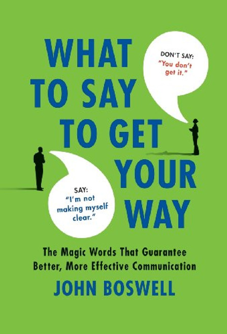 What to Say to Get Your Way: The Magic Words That Guarantee Better, More Effective Communication