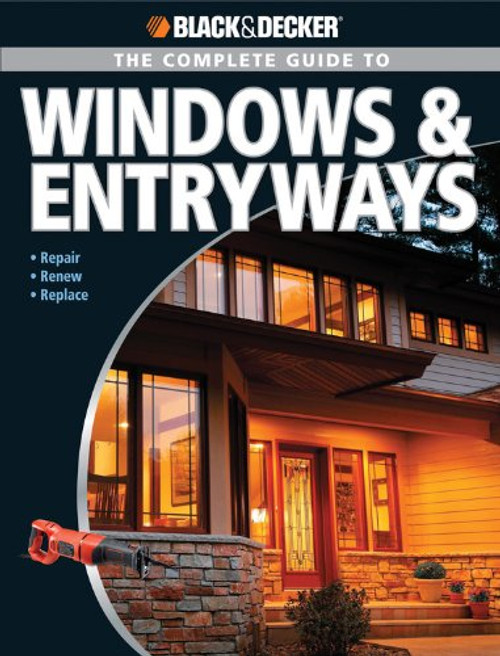 Black & Decker The Complete Guide to Windows & Entryways: Repair - Renew - Replace (Black & Decker Complete Guide)