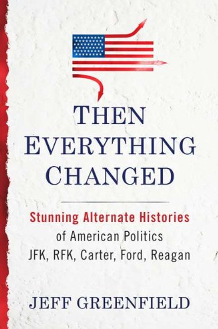 Then Everything Changed: Stunning Alternate Histories of American Politics: JFK, RFK, Carter, Ford, Reaga n