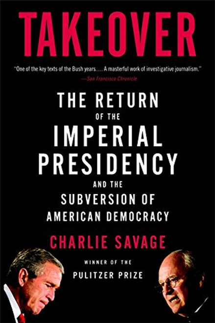 Takeover: The Return of the Imperial Presidency and the Subversion of American Democracy