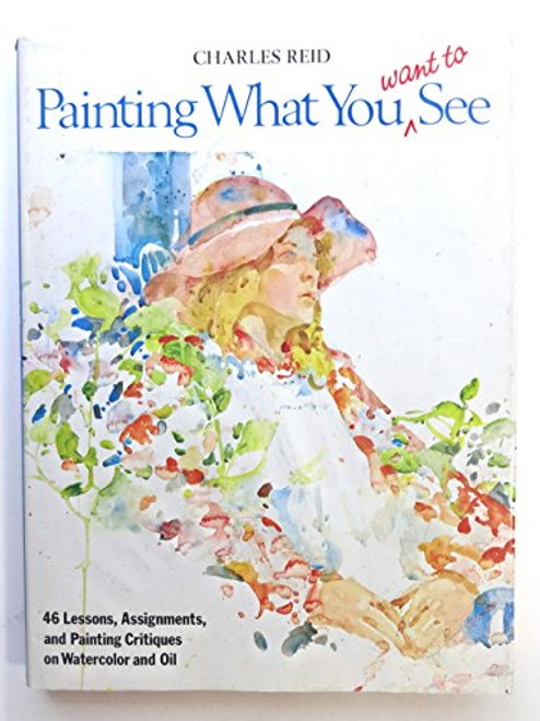 Painting What (You Want) to See: Forty-Six Lessons, Assignments, and Painting Critiques on Watercolor and Oil