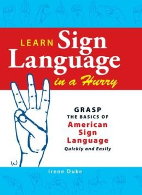 Learn Sign Language in a Hurry: Grasp the Basics of American Sign Language Quickly and Easily