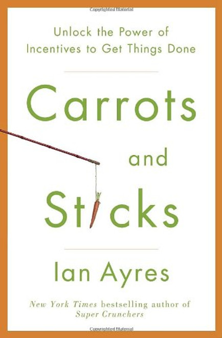 Carrots and Sticks: Unlock the Power of Incentives to Get Things Done