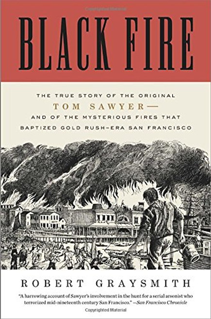 Black Fire: The True Story of the Original Tom Sawyer--and of the Mysterious Fires That Baptized Gold Rush-Era San Francisco