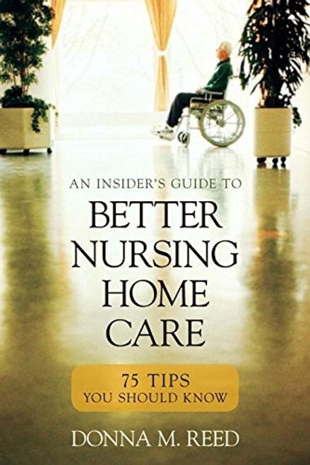 Insider's Guide to Better Nursing Home Care: 75 Tips You Should Know