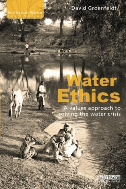 Water Ethics: A Values Approach to Solving the Water Crisis (Earthscan Water Text)