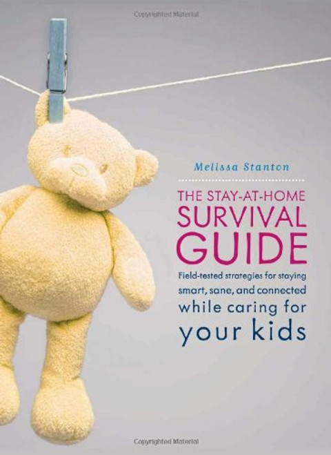 The Stay-at-Home Survival Guide: Field-Tested Strategies for Staying Smart, Sane, and Connected While Caring for Your Kids