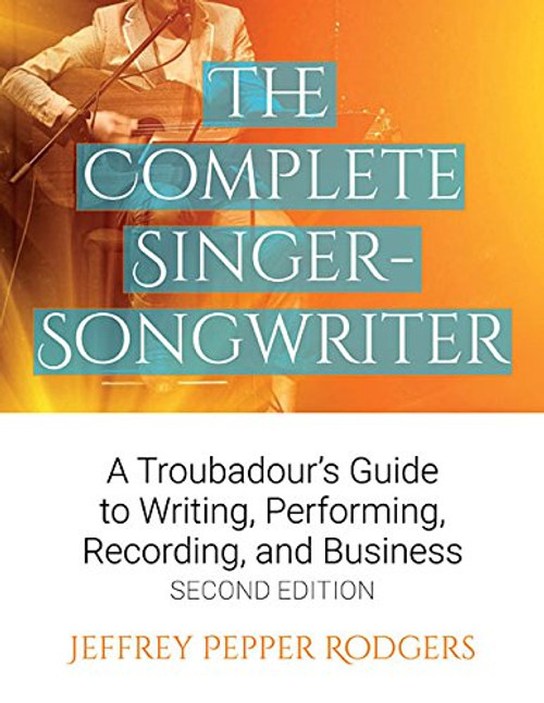 The Complete Singer-Songwriter: A Troubadour's Guide to Writing, Performing, Recording, and Business Second Edition