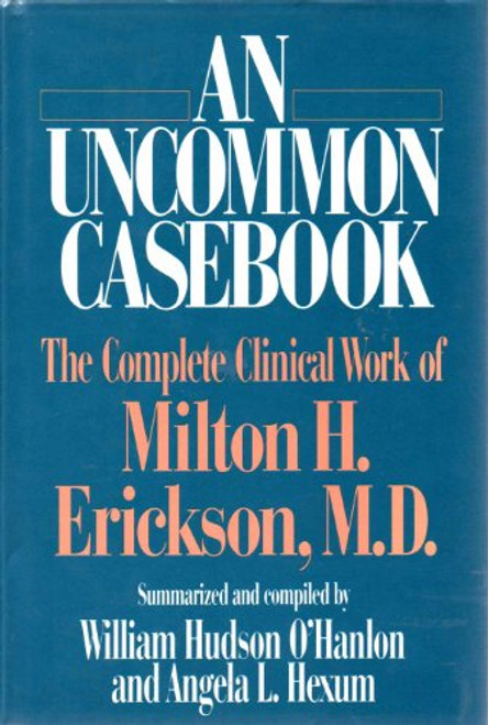 An Uncommon Casebook: The Complete Clinical Work of Milton H. Erickson