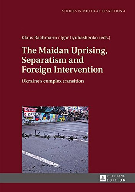 The Maidan Uprising, Separatism and Foreign Intervention: Ukraines complex transition (Studies in Political Transition)