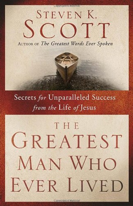 The Greatest Man Who Ever Lived: Secrets for Unparalleled Success from the Life of Jesus