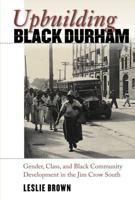Upbuilding Black Durham: Gender, Class, and Black Community Development in the Jim Crow South (The John Hope Franklin Series in African American History and Culture)