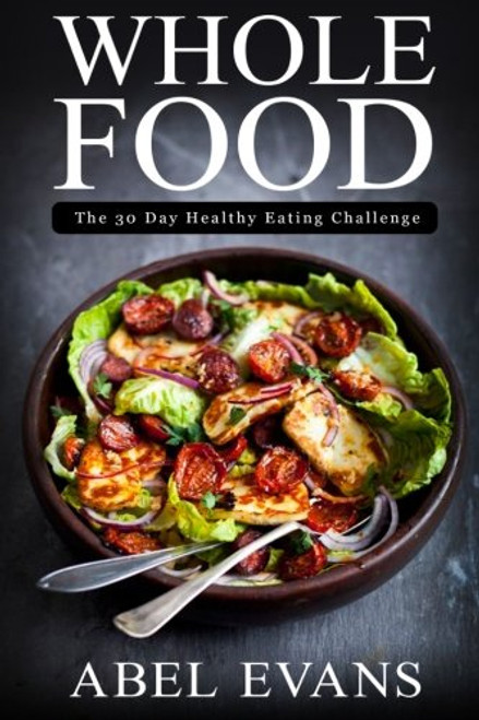 Whole Food: The 30 day Healthy Eating Challenge (The Healthy Whole Foods Eating Challenge - 35 Approved Recipes for Rapid Weight Loss)