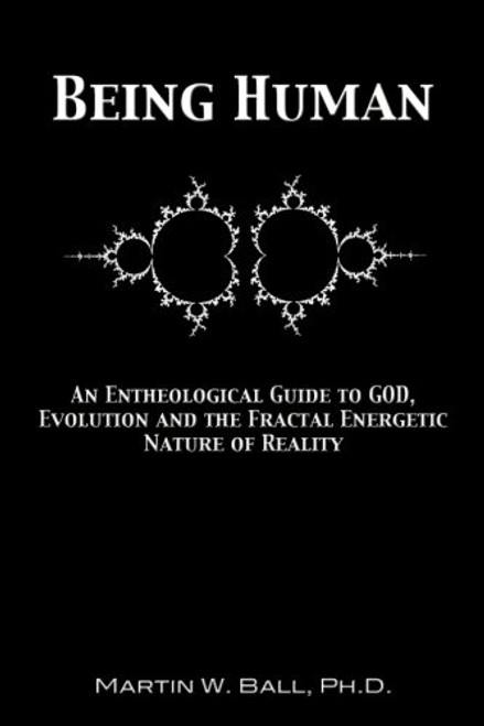 Being Human: An Entheological Guide to God, Evolution, and the Fractal, Energetic Nature of Reality