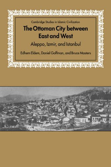 The Ottoman City between East and West: Aleppo, Izmir, and Istanbul (Cambridge Studies in Islamic Civilization)