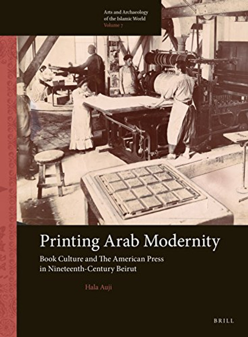 Printing Arab Modernity: Book Culture and the American Press in Nineteenth-Century Beirut (Arts and Archaeology of the Islamic World)