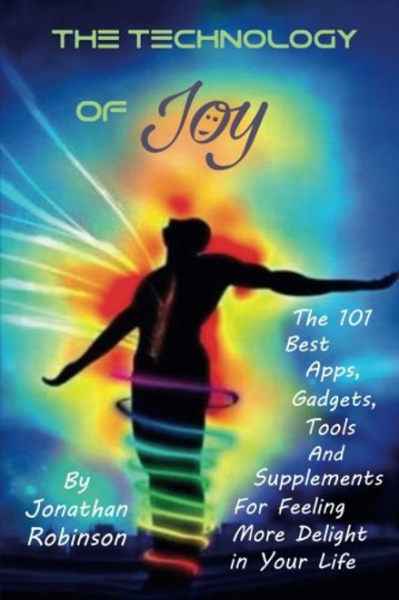 The Technology of Joy: The 101 Best Apps, Gadgets, Tools and Supplements for Feeling More Delight in Your Life