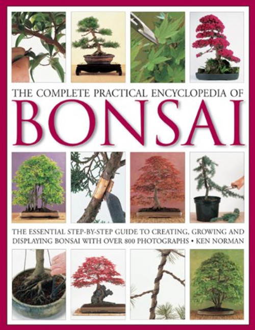 The Complete Practical Encyclopedia of Bonsai: The Essential Step-by-Step Guide to Creating, Growing, and Displaying Bonsai with Over 800 Photographs