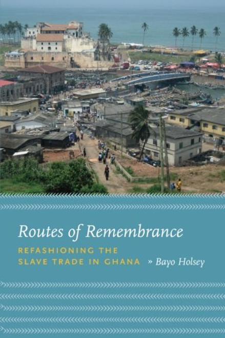 Routes of Remembrance: Refashioning the Slave Trade in Ghana