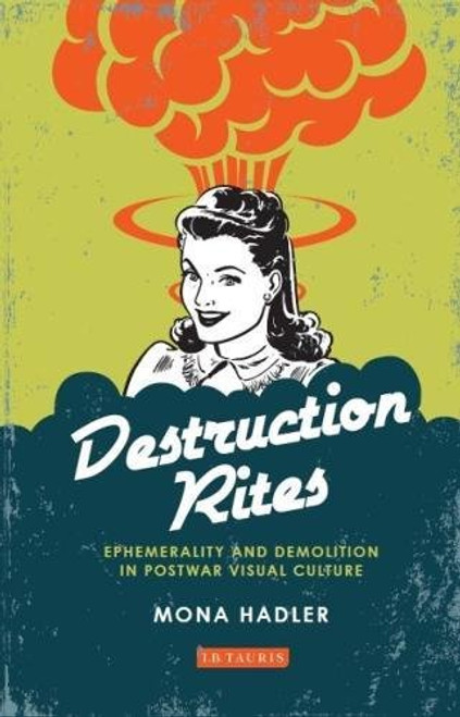 Destruction Rites: Ephemerality and Demolition in Postwar Visual Culture (International Library of Modern and Contemporary Art)