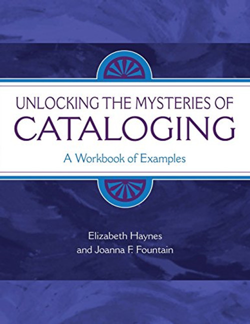 Unlocking the Mysteries of Cataloging: A Workbook of Examples (Library and Information Science Text Series)