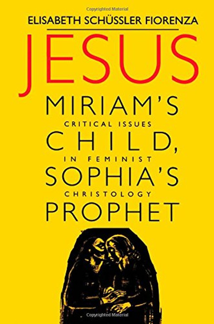 Jesus: Miriam's Child, Sophia's Prophet : Critical Issues in Feminist Christology