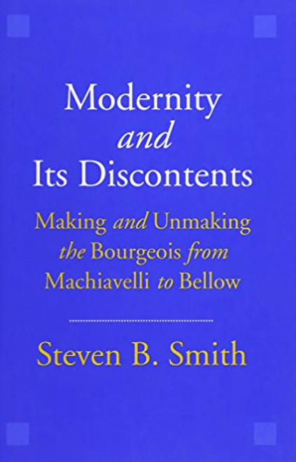 Modernity and Its Discontents: Making and Unmaking the Bourgeois from Machiavelli to Bellow