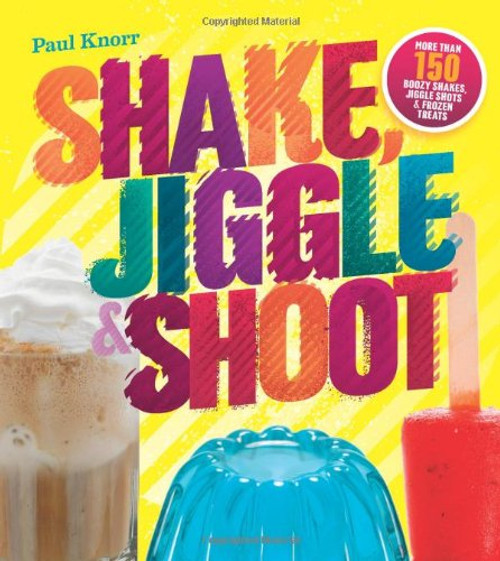 Shake, Jiggle & Shoot: More Than 150 Boozy Shakes, Jiggle Shots & Frozen Treats