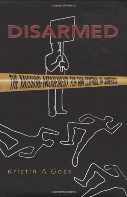 Disarmed: The Missing Movement for Gun Control in America (Princeton Studies in American Politics: Historical, International, and Comparative Perspectives)