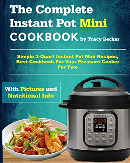 The Complete Instant Pot Mini Cookbook: Simple 3-Quart Instant Pot Mini Recipes, Best Cookbook For Your Pressure Cooker For Two (Mini Instant Pot Cookbook)
