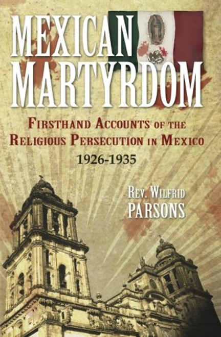 Mexican Martyrdom: Firsthand Accounts of the Religious Persecution in Mexico 1926-1935