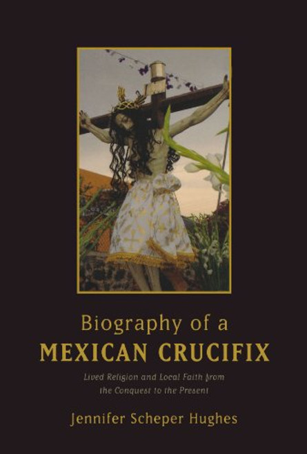 Biography of a Mexican Crucifix: Lived Religion and Local Faith from the Conquest to the Present