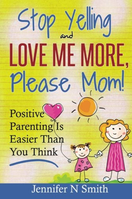 Parenting: Positive Parenting - Stop Yelling And Love Me More, Please Mom. Positive Parenting Is Easier Than You Think (Happy Mom) (Volume 1)