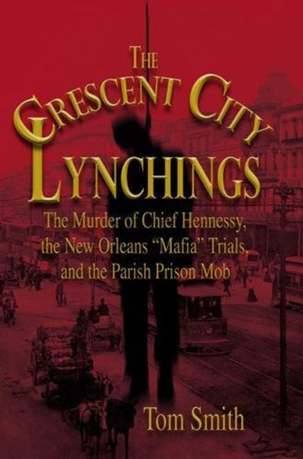 The Crescent City Lynchings: The Murder of Chief Hennessy, the New Orleans Mafia Trials, and the Parish Prison Mob