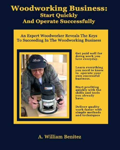 Woodworking Business: Start Quickly and Operate Successfully: An Expert Woodworker Reveals The Keys To Succeeding In The Woodworking Business