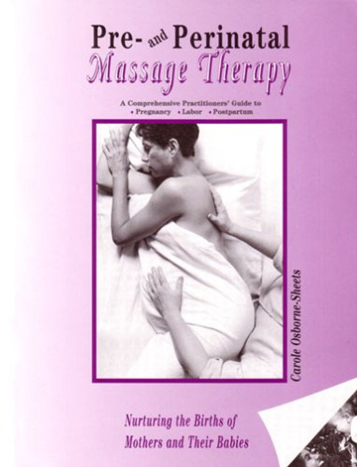 Pre- and Perinatal Massage Therapy: A Comprehensive Practitioners' Guide to Pregnancy, Labor, and Postpartum: Nurturing the Births of Mothers and Their Babies