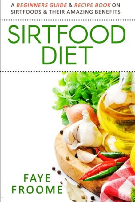 Sirtfood Diet: A Beginners Guide & Recipe Book on Sirtfoods & Their Amazing Benefits (Health Food, Diet, and Weight Loss Series) (Volume 1)