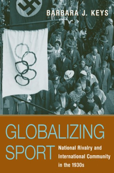 Globalizing Sport: National Rivalry and International Community in the 1930s (Harvard Historical Studies)