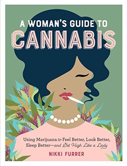 A Woman's Guide to Cannabis: Using Marijuana to Feel Better, Look Better, Sleep Betterand Get High Like a Lady