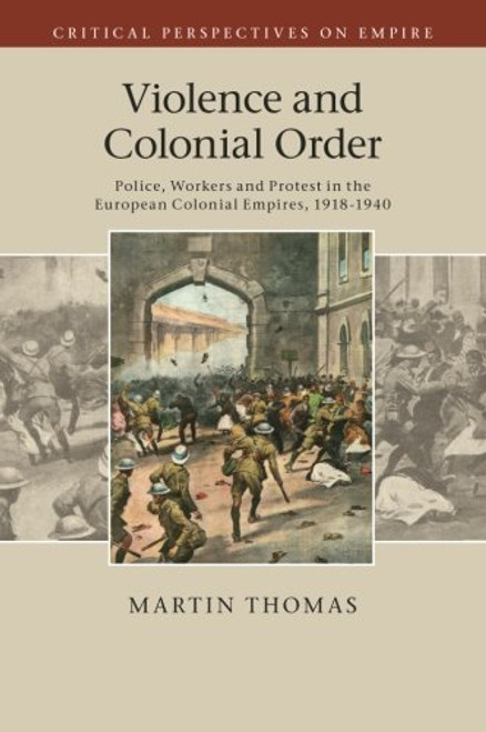 Violence and Colonial Order: Police, Workers and Protest in the European Colonial Empires, 1918-1940 (Critical Perspectives on Empire)