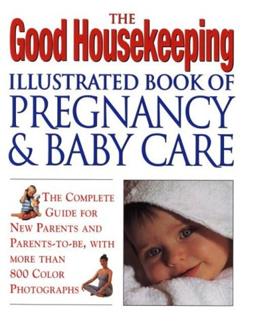 The Good Housekeeping Illustrated Book Of Pregnancy And Baby Care (Revised Edition): The Complete Guide for New Parents and Parents to-Be, with More Than 800 Color Photographs