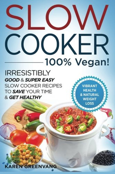 Slow Cooker: 100% VEGAN!: Irresistibly Good & Super Easy Slow Cooker Recipes to Save Your Time & Get Healthy (Vegan Slow Cooker, Crockpot Recipes) (Volume 1)