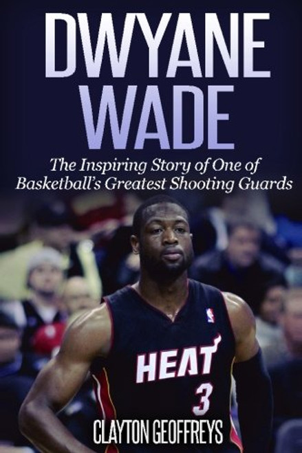Dwyane Wade: The Inspiring Story of One of Basketball's Greatest Shooting Guards (Basketball Biography Books)