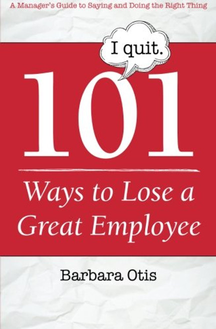 101 Ways to Lose a Great Employee: A Manager's Guide to Saying and Doing the Right Thing