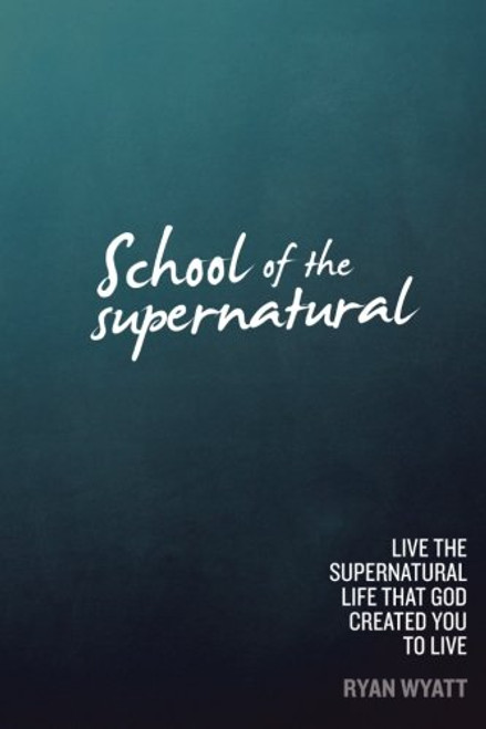 School of the Supernatural: Live the Supernatural Life That God Created You to Live