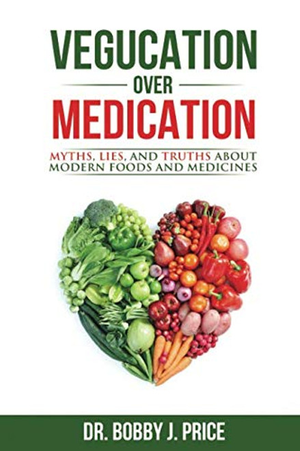 Vegucation Over Medication: The Myths, Lies, And Truths About Modern Foods And Medicines