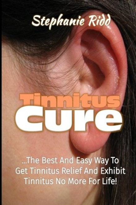 Tinnitus Cure: The Best and Easy Way to Get Tinnitus Relief and Exhibit Tinnitus No More for Life!